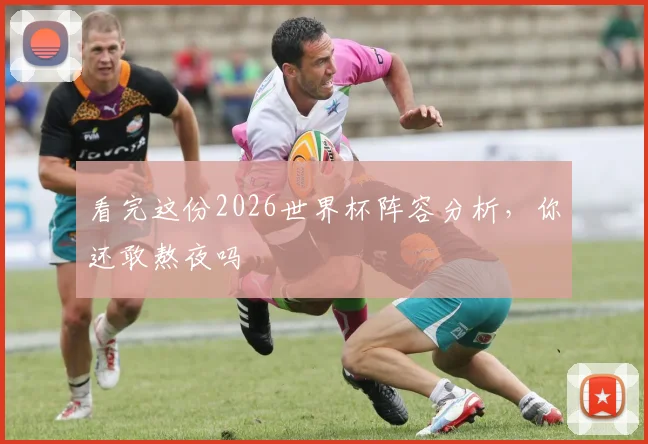 看完这份2026世界杯阵容分析，你还敢熬夜吗