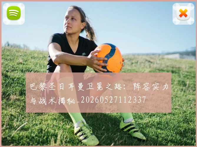 巴黎圣日耳曼卫冕之路:阵容实力与战术揭秘_20260527112337
