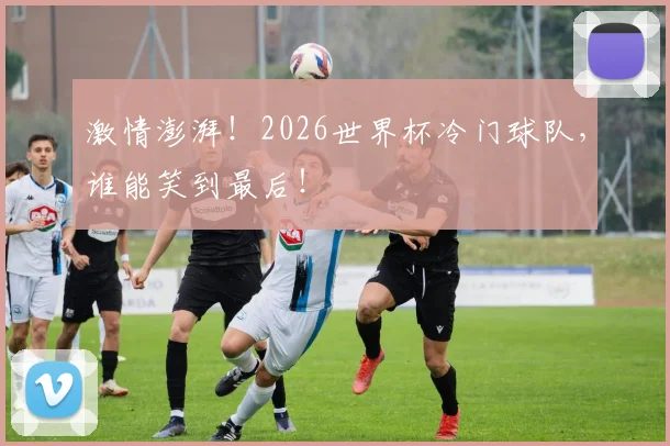激情澎湃！2026世界杯冷门球队，谁能笑到最后！
