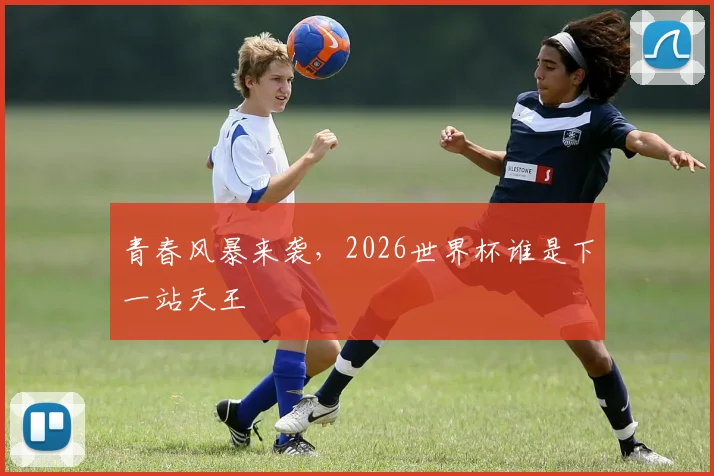 青春风暴来袭,2026世界杯谁是下一站天王