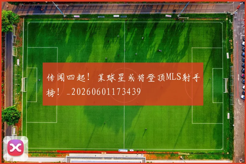 传闻四起!某球星或将登顶MLS射手榜!_20260601173439