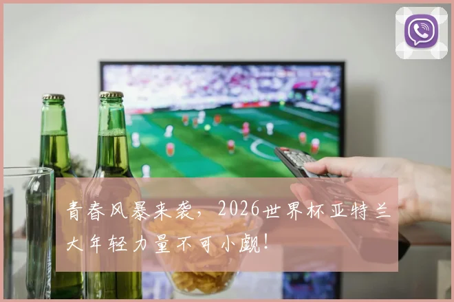 青春风暴来袭,2026世界杯亚特兰大年轻力量不可小觑!