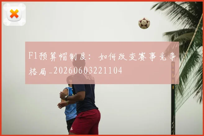 F1预算帽制度：如何改变赛事竞争格局_20260603221104