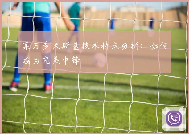 莱万多夫斯基技术特点分析：如何成为完美中锋