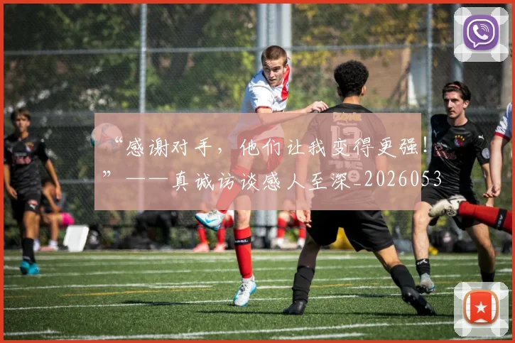 “感谢对手，他们让我变得更强！”——真诚访谈感人至深_20260530143954