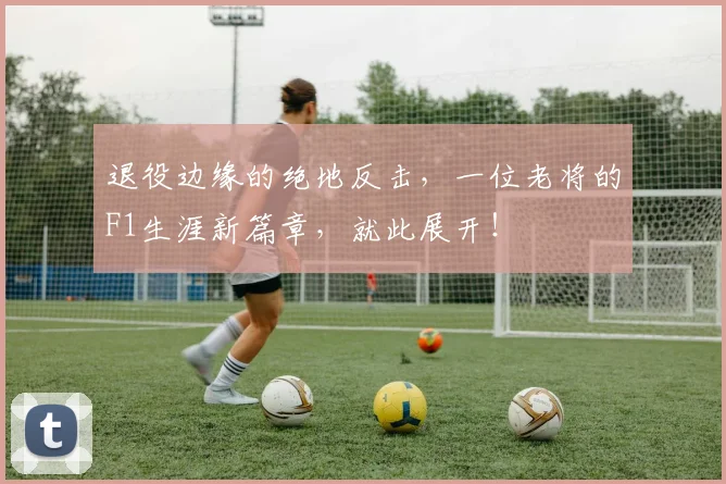 退役边缘的绝地反击，一位老将的F1生涯新篇章，就此展开！