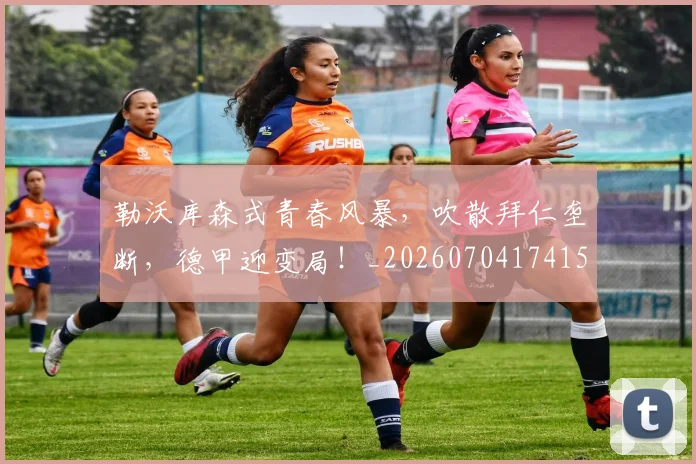勒沃库森式青春风暴,吹散拜仁垄断,德甲迎变局!_20260704174154