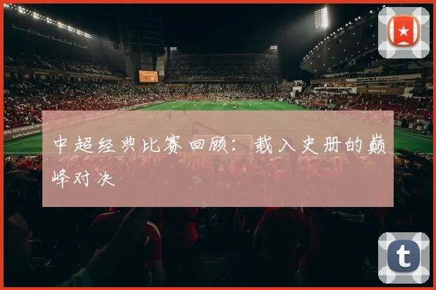 中超经典比赛回顾：载入史册的巅峰对决