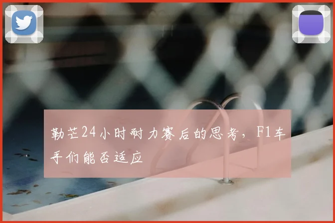 勒芒24小时耐力赛后的思考,F1车手们能否适应
