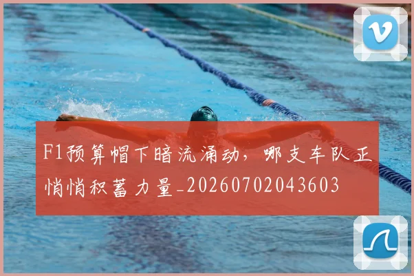 F1预算帽下暗流涌动,哪支车队正悄悄积蓄力量_20260702043603