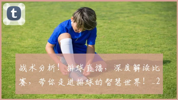 战术分析！排球直播，深度解读比赛，带你走进排球的智慧世界！_20260605155440