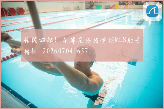 传闻四起!某球星或将登顶MLS射手榜!_20260704165711