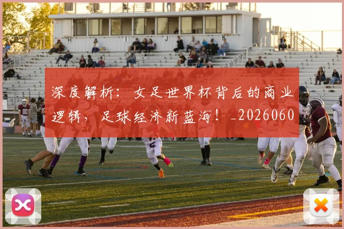 深度解析：女足世界杯背后的商业逻辑，足球经济新蓝海！_20260606145926