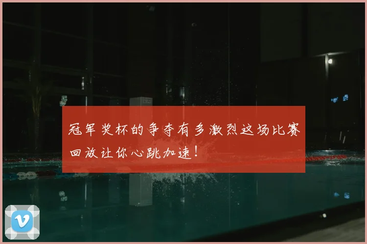冠军奖杯的争夺有多激烈这场比赛回放让你心跳加速！
