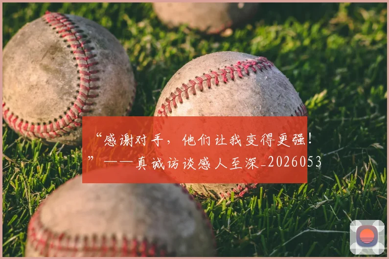 “感谢对手,他们让我变得更强!”——真诚访谈感人至深_20260530143954