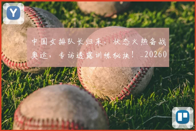 中国女排队长归来，状态火热备战奥运，专访透露训练秘诀！_20260703204542