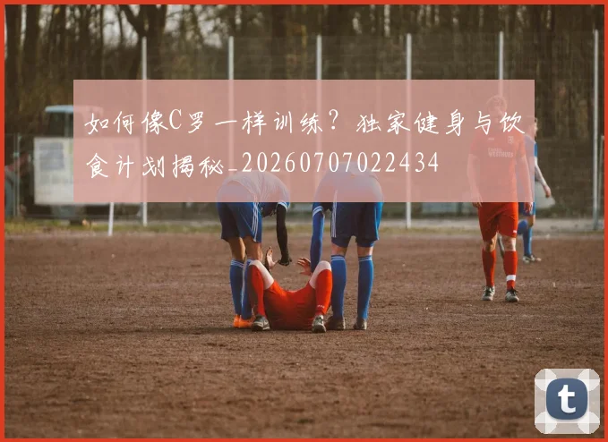 如何像C罗一样训练?独家健身与饮食计划揭秘_20260707022434