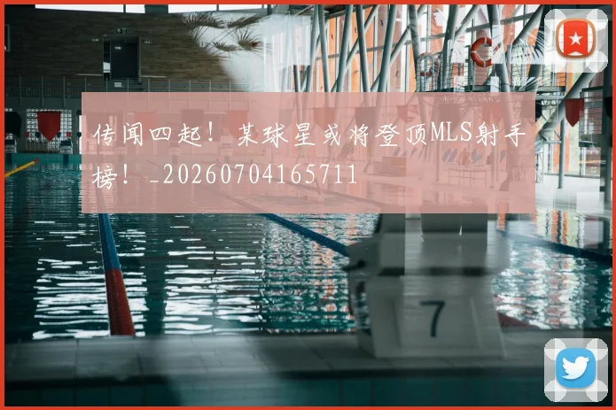传闻四起!某球星或将登顶MLS射手榜!_20260704165711