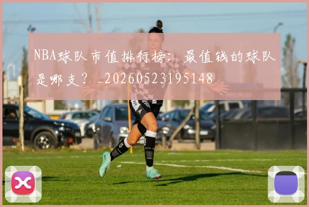 NBA球队市值排行榜:最值钱的球队是哪支?_20260523195148