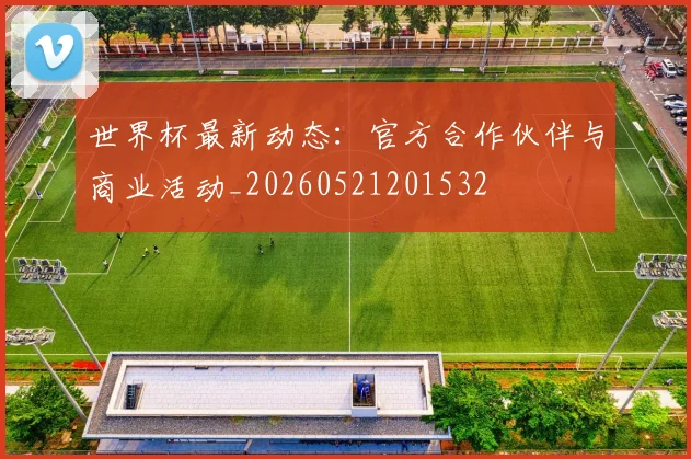 世界杯最新动态:官方合作伙伴与商业活动_20260521201532