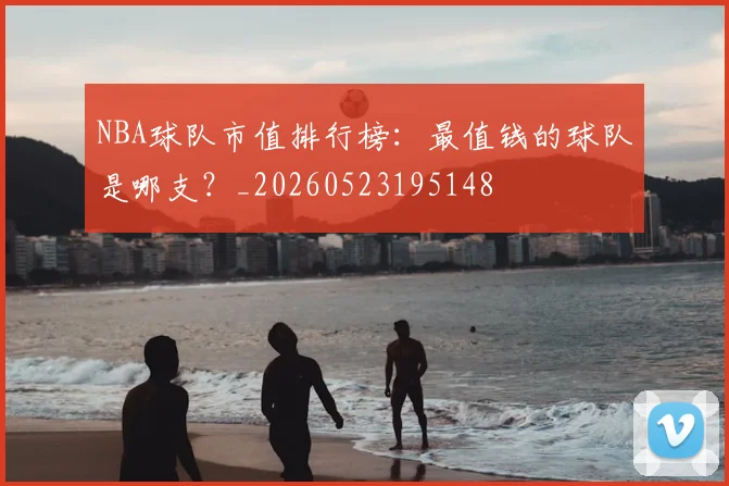 NBA球队市值排行榜:最值钱的球队是哪支?_20260523195148