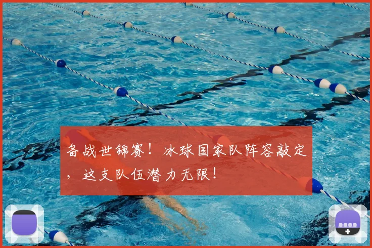 备战世锦赛!冰球国家队阵容敲定,这支队伍潜力无限!