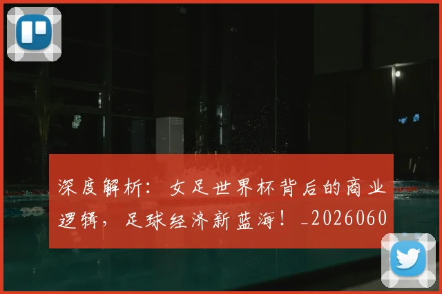 深度解析：女足世界杯背后的商业逻辑，足球经济新蓝海！_20260606145926