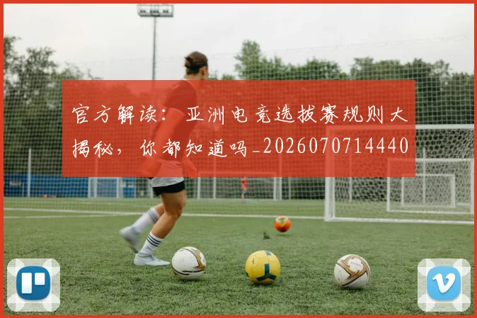 官方解读:亚洲电竞选拔赛规则大揭秘,你都知道吗_20260707144400