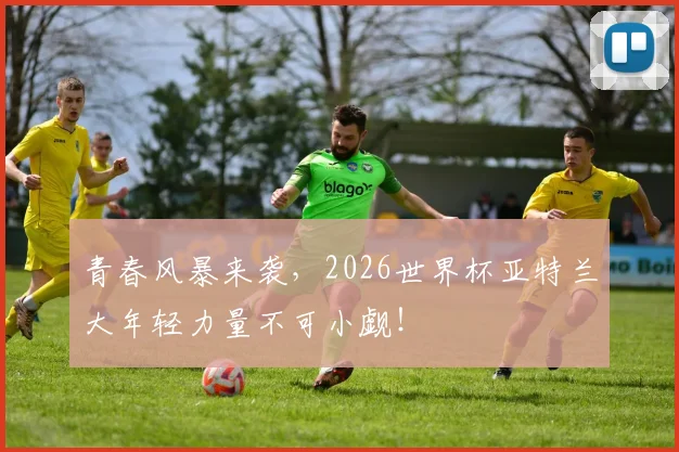 青春风暴来袭，2026世界杯亚特兰大年轻力量不可小觑！