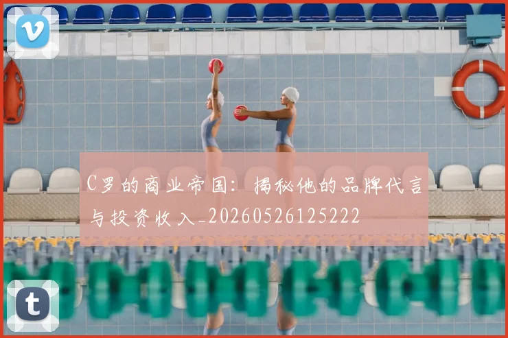 C罗的商业帝国:揭秘他的品牌代言与投资收入_20260526125222