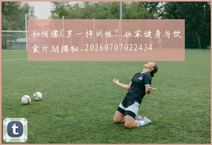 如何像C罗一样训练?独家健身与饮食计划揭秘_20260707022434