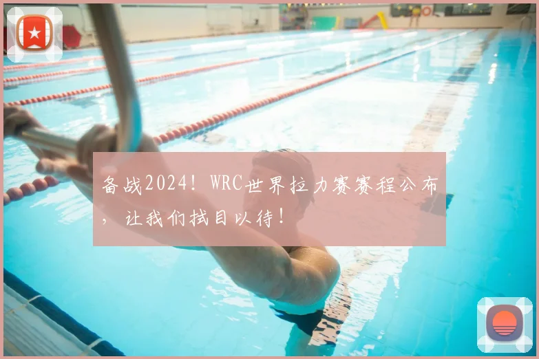 备战2024!WRC世界拉力赛赛程公布,让我们拭目以待!