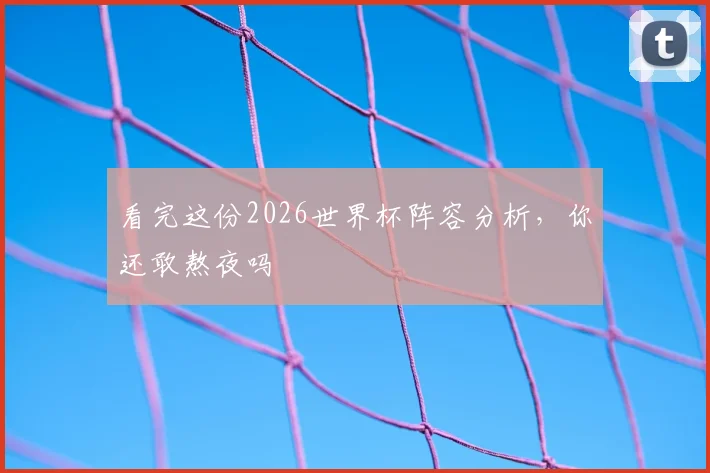 看完这份2026世界杯阵容分析，你还敢熬夜吗