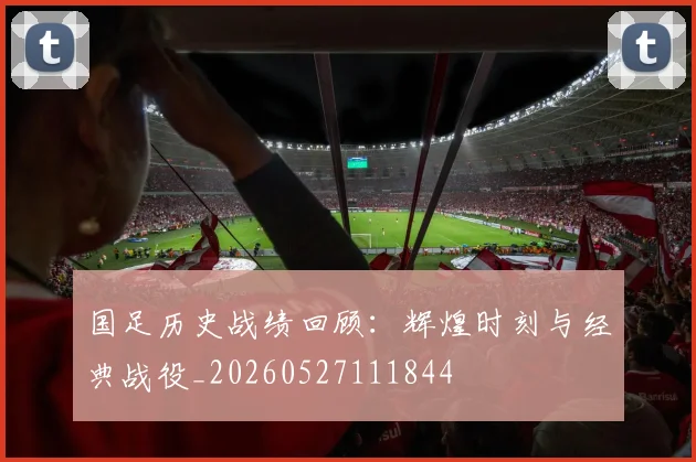 国足历史战绩回顾:辉煌时刻与经典战役_20260527111844