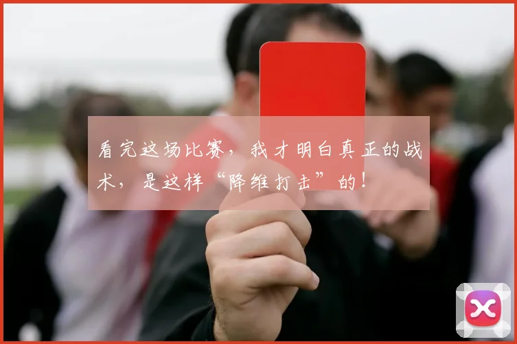 看完这场比赛,我才明白真正的战术,是这样“降维打击”的!