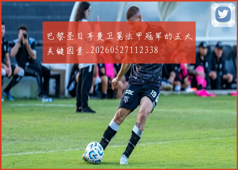 巴黎圣日耳曼卫冕法甲冠军的五大关键因素_20260527112338