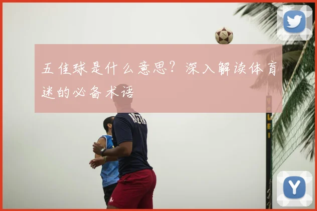 五佳球是什么意思？深入解读体育迷的必备术语
