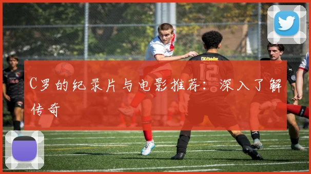 C罗的纪录片与电影推荐:深入了解传奇