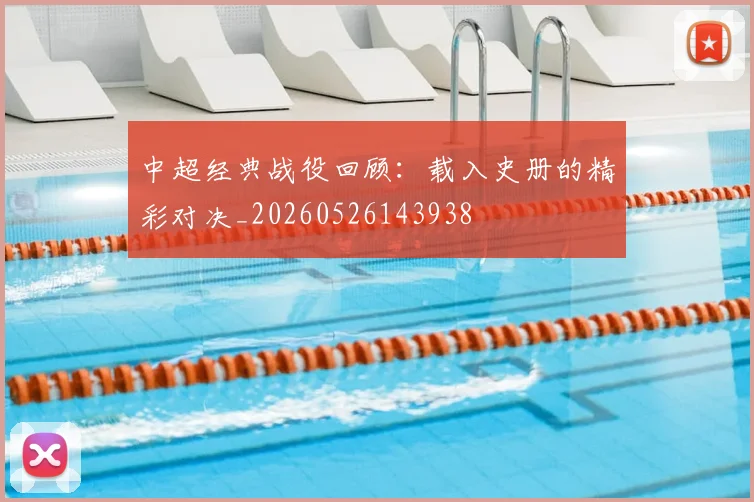 中超经典战役回顾:载入史册的精彩对决_20260526143938