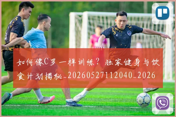 如何像C罗一样训练?独家健身与饮食计划揭秘_20260527112040_20260707022434