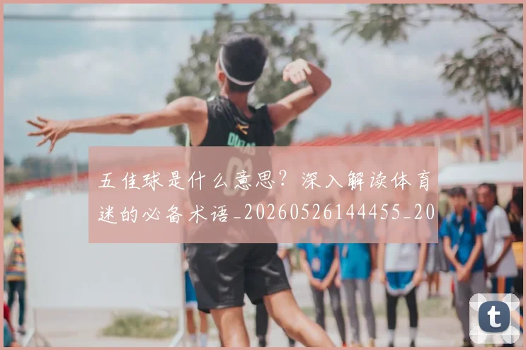 五佳球是什么意思?深入解读体育迷的必备术语_20260526144455_20260703213025