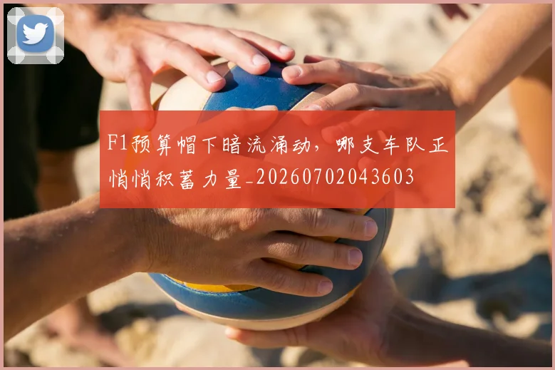 F1预算帽下暗流涌动，哪支车队正悄悄积蓄力量_20260702043603
