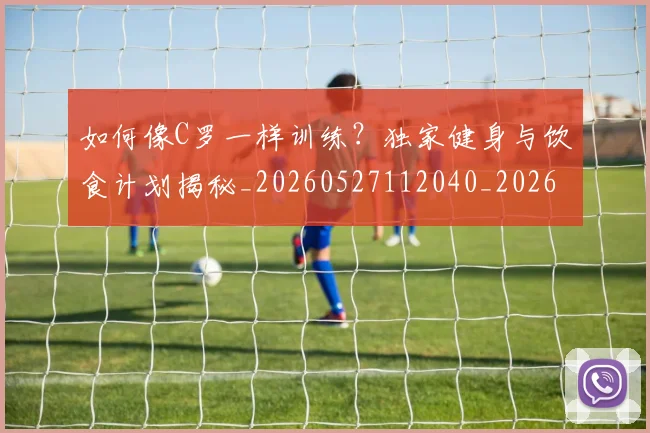 如何像C罗一样训练？独家健身与饮食计划揭秘_20260527112040_20260707022434