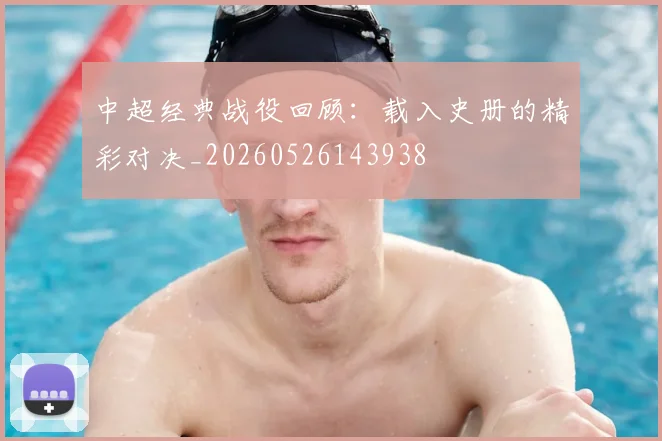 中超经典战役回顾：载入史册的精彩对决_20260526143938