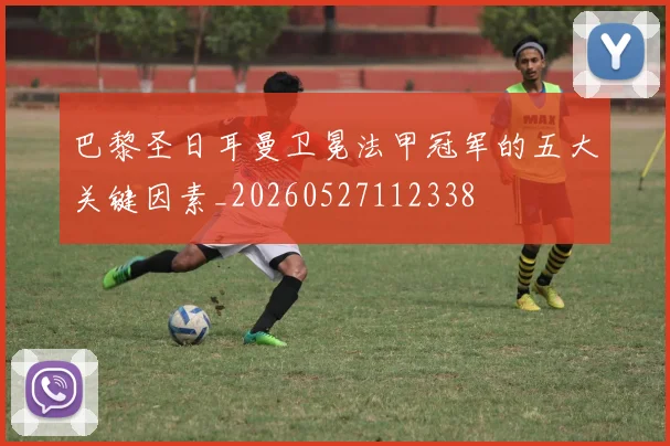 巴黎圣日耳曼卫冕法甲冠军的五大关键因素_20260527112338