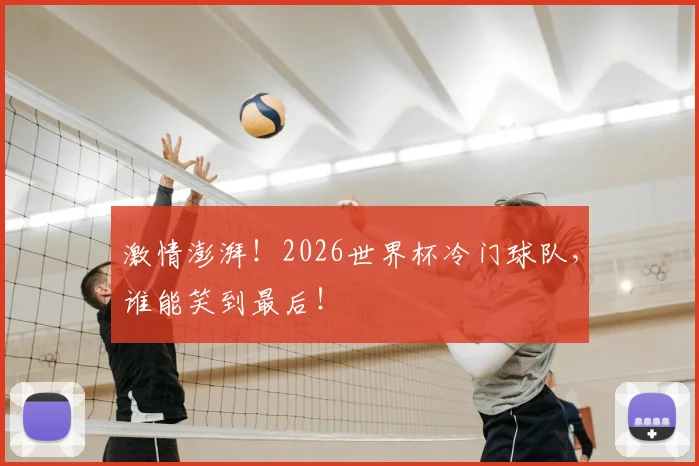 激情澎湃!2026世界杯冷门球队,谁能笑到最后!