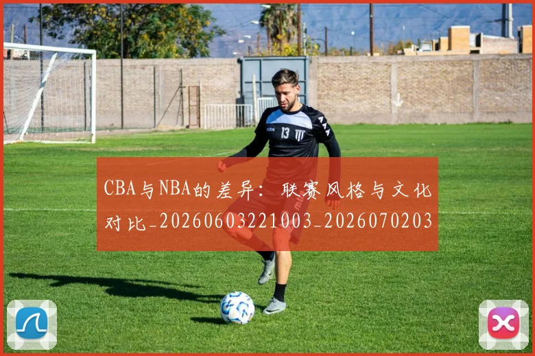 CBA与NBA的差异：联赛风格与文化对比_20260603221003_20260702035120