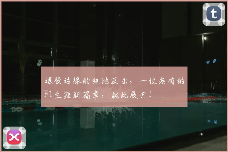 退役边缘的绝地反击,一位老将的F1生涯新篇章,就此展开!